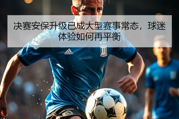决赛安保升级已成大型赛事常态，球迷体验如何再平衡