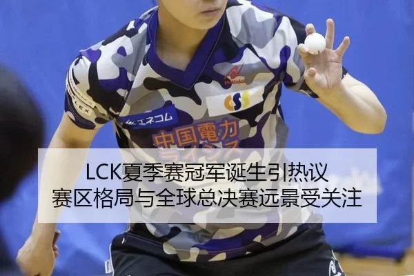 LCK夏季赛冠军诞生引热议 赛区格局与全球总决赛远景受关注